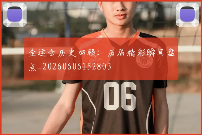 全运会历史回顾:历届精彩瞬间盘点_20260606152803