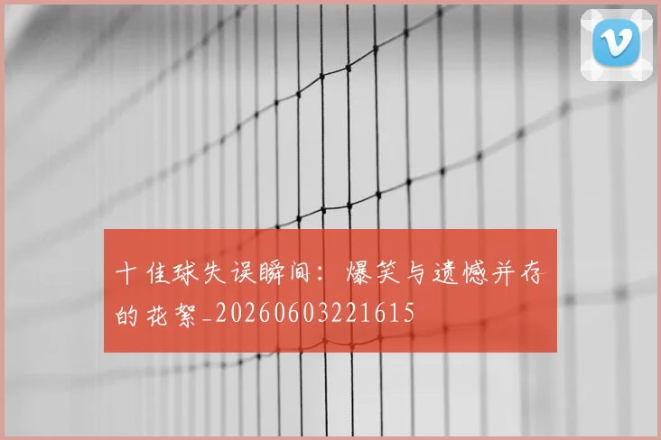 十佳球失误瞬间:爆笑与遗憾并存的花絮_20260603221615