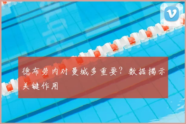 德布劳内对曼城多重要？数据揭示关键作用