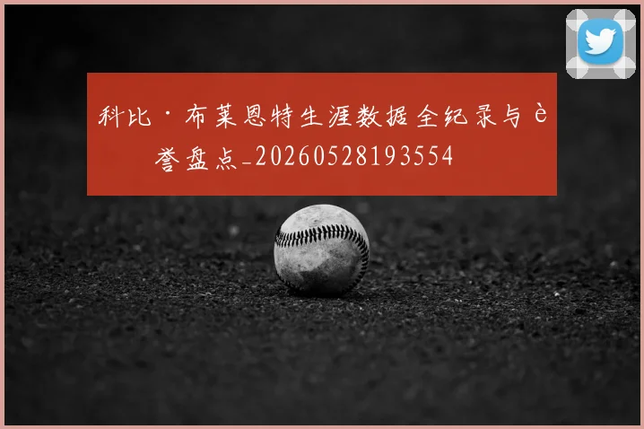 科比·布莱恩特生涯数据全纪录与荣誉盘点_20260528193554