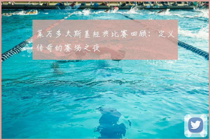莱万多夫斯基经典比赛回顾:定义传奇的赛场之夜