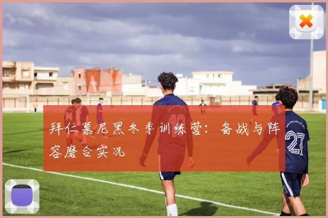 拜仁慕尼黑冬季训练营:备战与阵容磨合实况