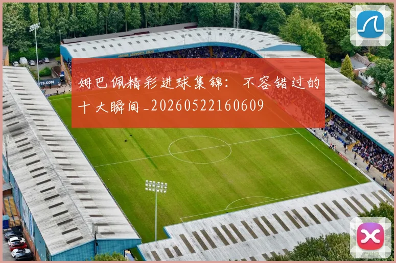 姆巴佩精彩进球集锦:不容错过的十大瞬间_20260522160609