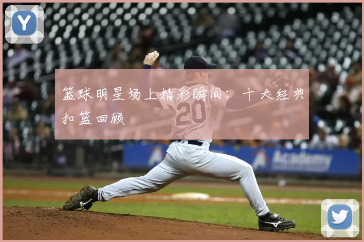 篮球明星场上精彩瞬间：十大经典扣篮回顾