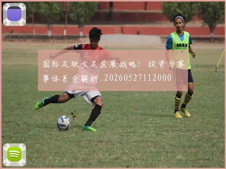 国际足联女足发展战略：投资与赛事体系全解析_20260527112000