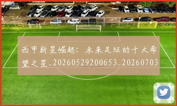 西甲新星崛起：未来足坛的十大希望之星_20260529200653_20260703181856