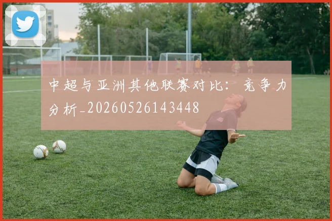中超与亚洲其他联赛对比：竞争力分析_20260526143448