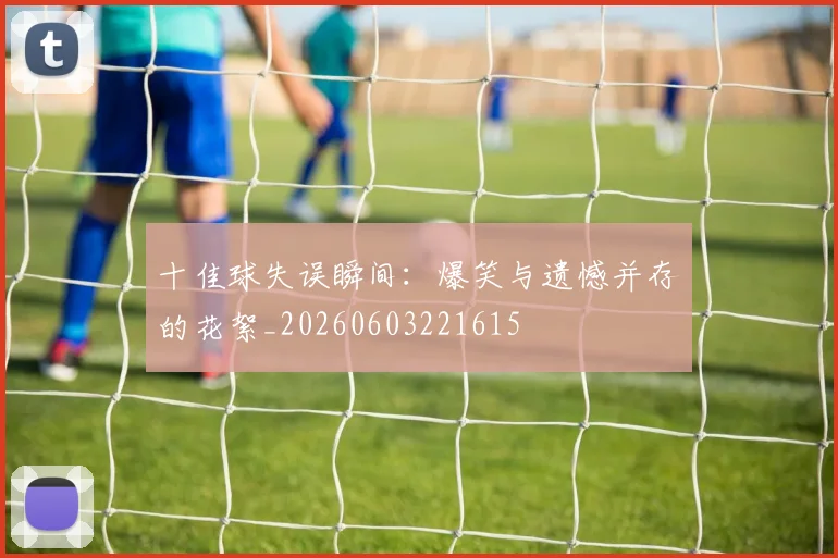 十佳球失误瞬间：爆笑与遗憾并存的花絮_20260603221615
