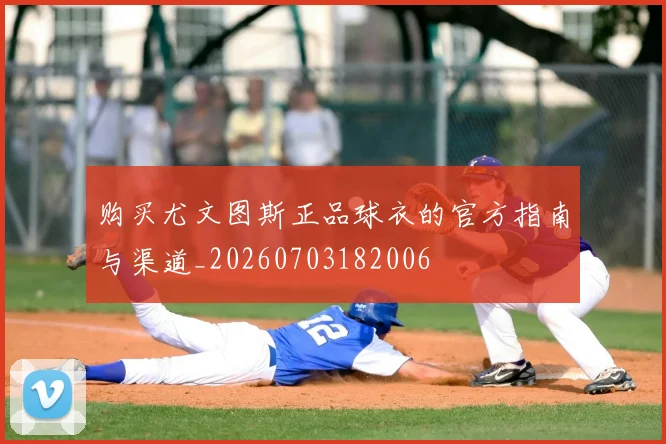 购买尤文图斯正品球衣的官方指南与渠道_20260703182006