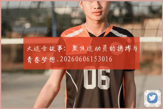 大运会故事：聚焦运动员的拼搏与青春梦想_20260606153016