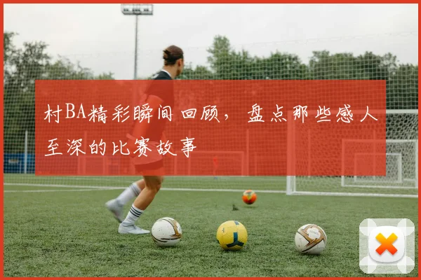 村BA精彩瞬间回顾,盘点那些感人至深的比赛故事