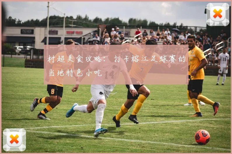村超美食攻略：打卡榕江足球赛的当地特色小吃