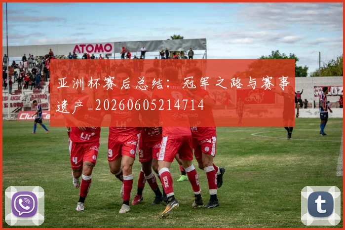 亚洲杯赛后总结：冠军之路与赛事遗产_20260605214714
