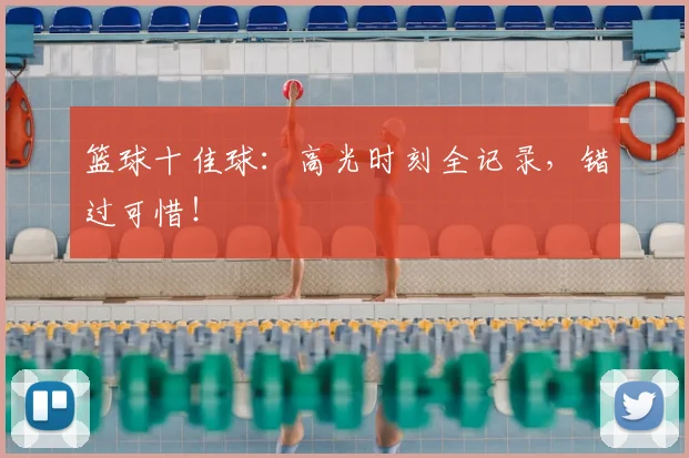 篮球十佳球:高光时刻全记录,错过可惜!
