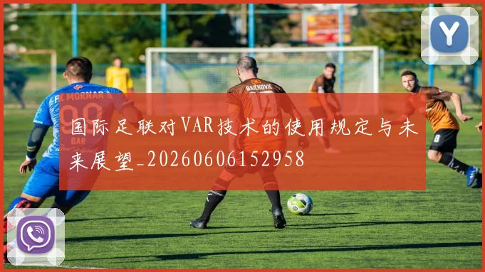 国际足联对VAR技术的使用规定与未来展望_20260606152958