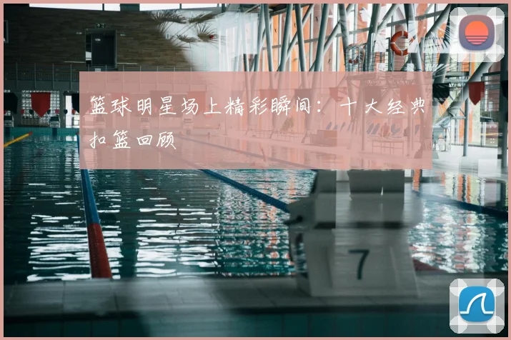篮球明星场上精彩瞬间:十大经典扣篮回顾