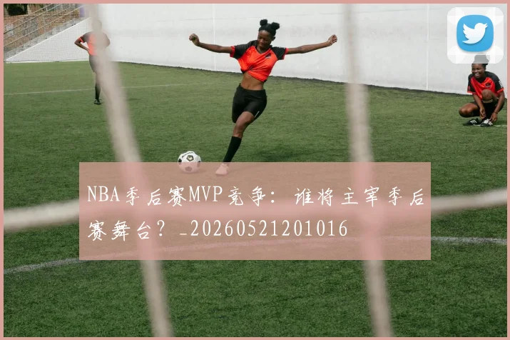 NBA季后赛MVP竞争:谁将主宰季后赛舞台?_20260521201016