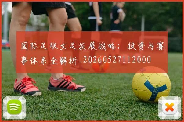 国际足联女足发展战略：投资与赛事体系全解析_20260527112000