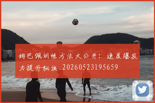 姆巴佩训练方法大公开:速度爆发力提升秘诀_20260523195659