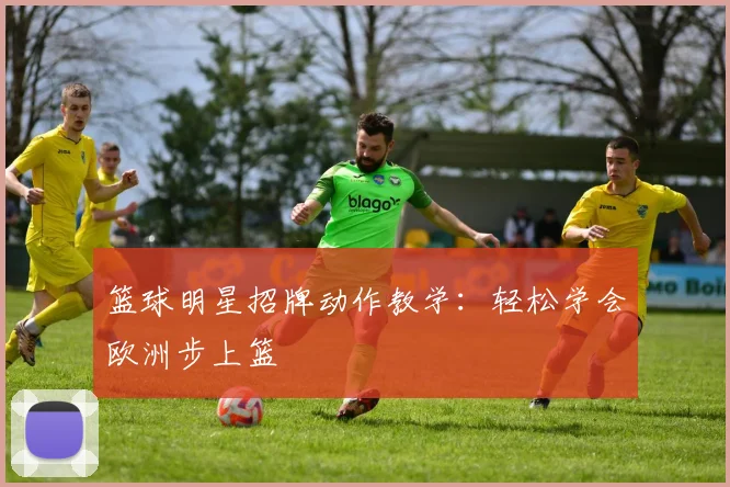 篮球明星招牌动作教学:轻松学会欧洲步上篮