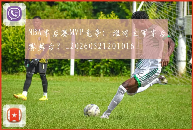 NBA季后赛MVP竞争：谁将主宰季后赛舞台？_20260521201016
