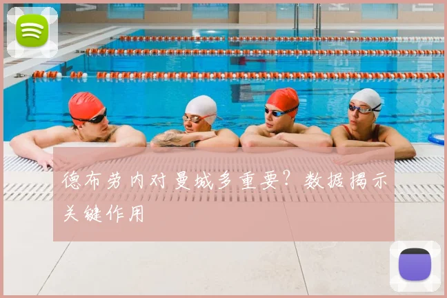 德布劳内对曼城多重要?数据揭示关键作用