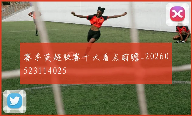 赛季英超联赛十大看点前瞻_20260523114025